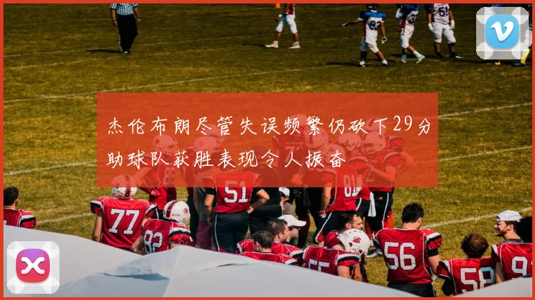 杰伦布朗尽管失误频繁仍砍下29分助球队获胜表现令人振奋