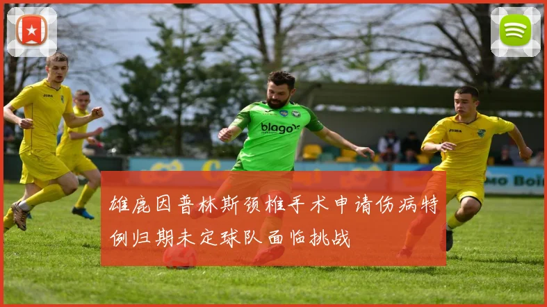 雄鹿因普林斯颈椎手术申请伤病特例归期未定球队面临挑战