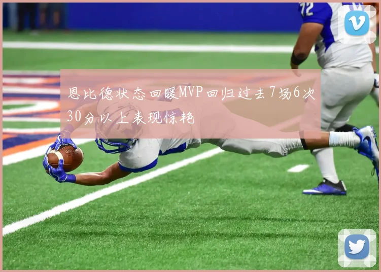 恩比德状态回暖MVP回归过去7场6次30分以上表现惊艳