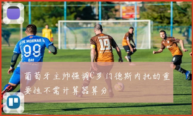 葡萄牙主帅强调C罗门德斯内托的重要性不需计算器算分