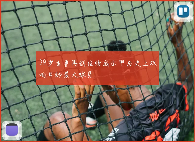 39岁吉鲁再创佳绩成法甲历史上双响年龄最大球员