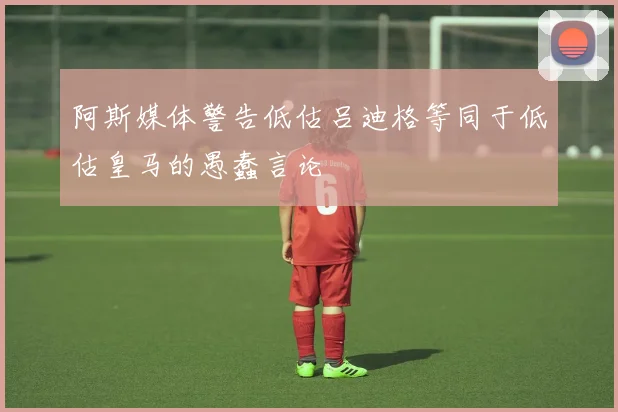 阿斯媒体警告低估吕迪格等同于低估皇马的愚蠢言论