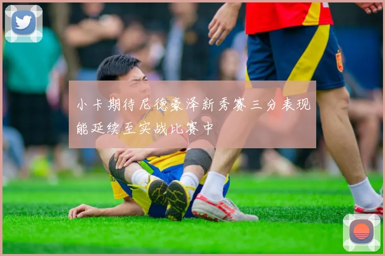 小卡期待尼德豪泽新秀赛三分表现能延续至实战比赛中