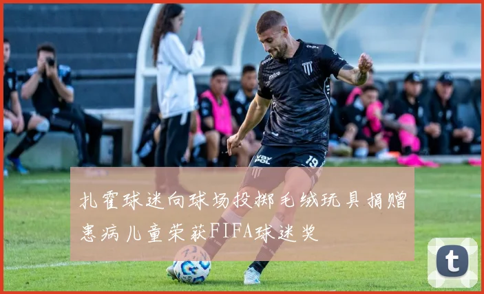 扎霍球迷向球场投掷毛绒玩具捐赠患病儿童荣获FIFA球迷奖