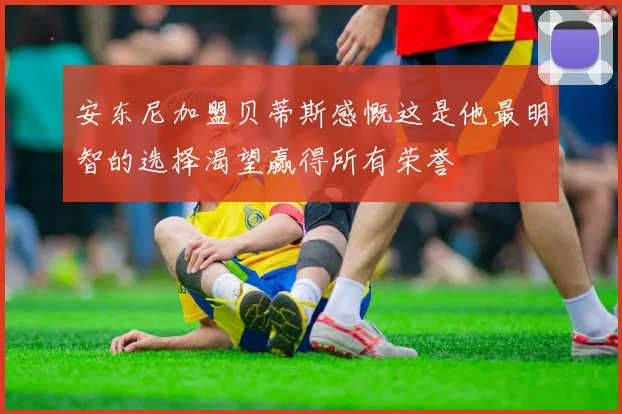 安东尼加盟贝蒂斯感慨这是他最明智的选择渴望赢得所有荣誉