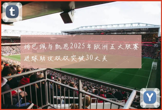 姆巴佩与凯恩2025年欧洲五大联赛进球助攻双双突破30大关
