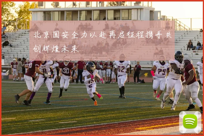 北京国安全力以赴再启征程携手共创辉煌未来