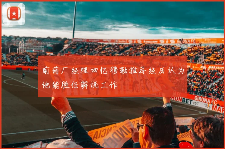 前药厂经理回忆穆勒推荐经历认为他能胜任解说工作