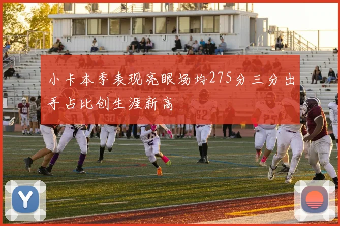 小卡本季表现亮眼场均275分三分出手占比创生涯新高