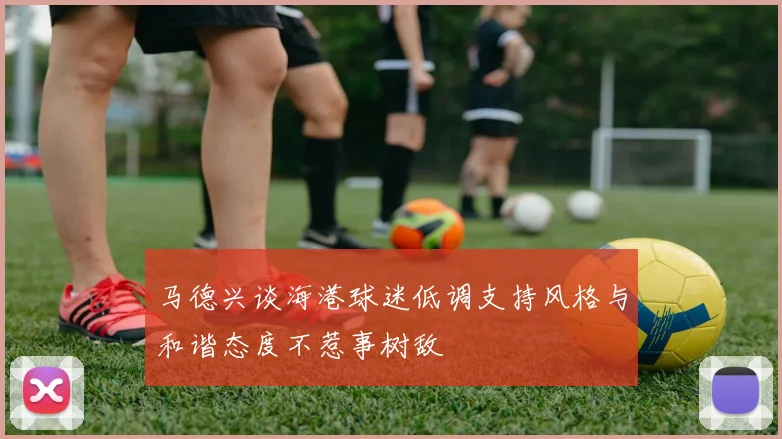 马德兴谈海港球迷低调支持风格与和谐态度不惹事树敌