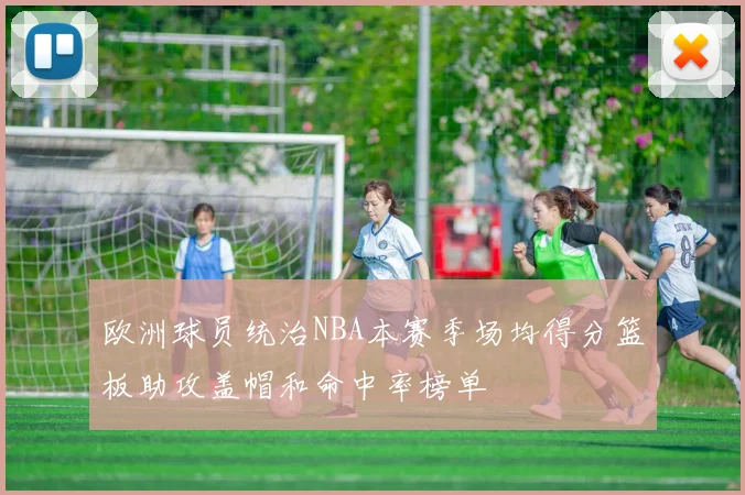 欧洲球员统治NBA本赛季场均得分篮板助攻盖帽和命中率榜单