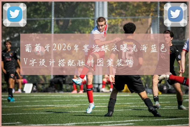 葡萄牙2026年客场球衣曝光海蓝色V字设计搭配独特图案装饰