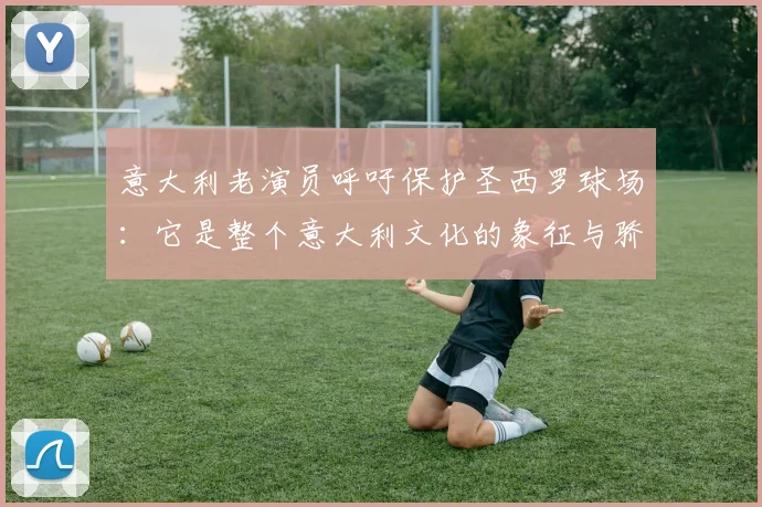 意大利老演员呼吁保护圣西罗球场：它是整个意大利文化的象征与骄傲