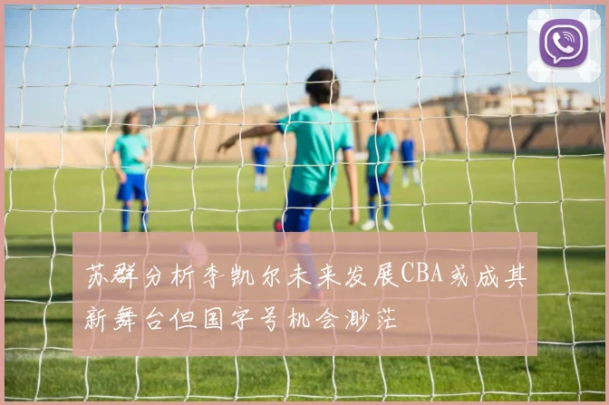 苏群分析李凯尔未来发展CBA或成其新舞台但国字号机会渺茫