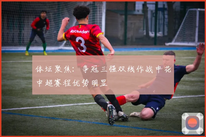 体坛聚焦：争冠三强双线作战申花中超赛程优势明显