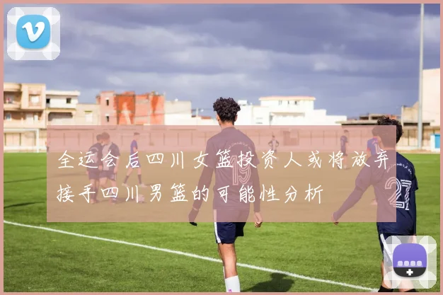 全运会后四川女篮投资人或将放弃接手四川男篮的可能性分析