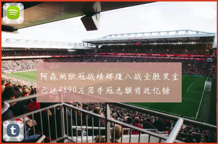 阿森纳欧冠战绩辉煌八战全胜奖金已达4890万若夺冠总额将近亿镑