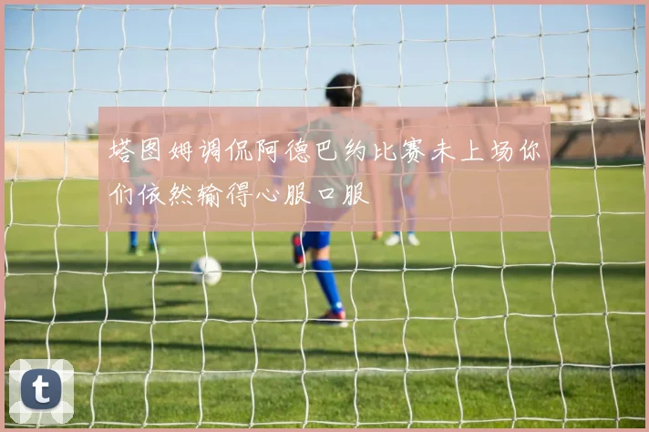 塔图姆调侃阿德巴约比赛未上场你们依然输得心服口服