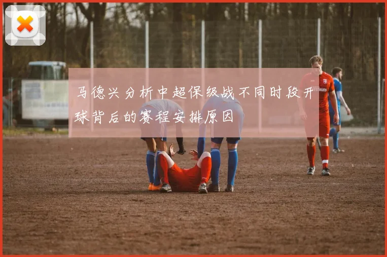 马德兴分析中超保级战不同时段开球背后的赛程安排原因