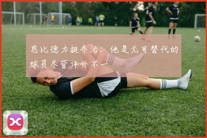 恩比德力挺乔治：他是无可替代的球员尽管评价不一