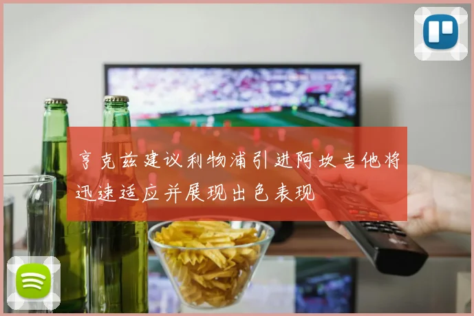 亨克兹建议利物浦引进阿坎吉他将迅速适应并展现出色表现