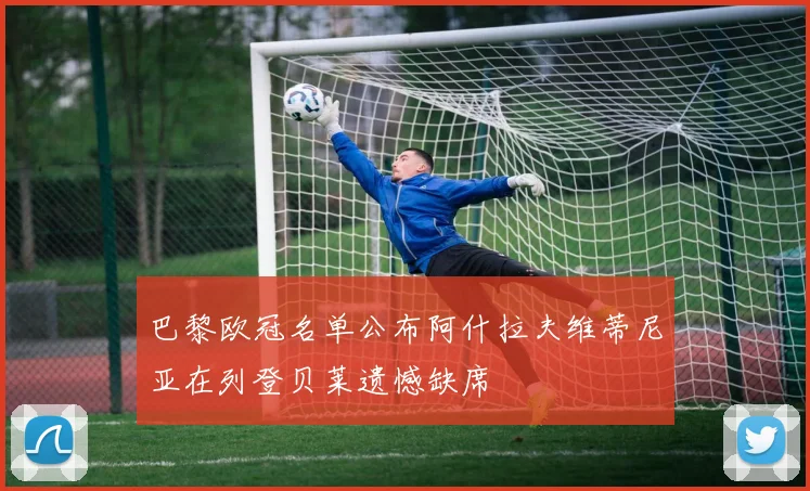 巴黎欧冠名单公布阿什拉夫维蒂尼亚在列登贝莱遗憾缺席