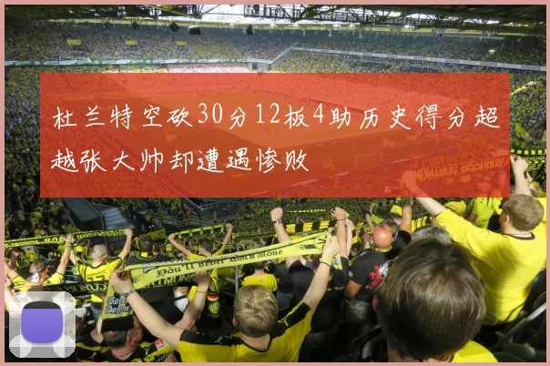 杜兰特空砍30分12板4助历史得分超越张大帅却遭遇惨败