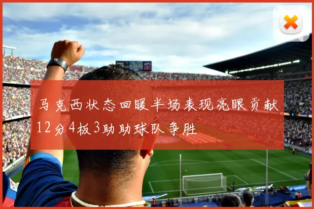 马克西状态回暖半场表现亮眼贡献12分4板3助助球队争胜