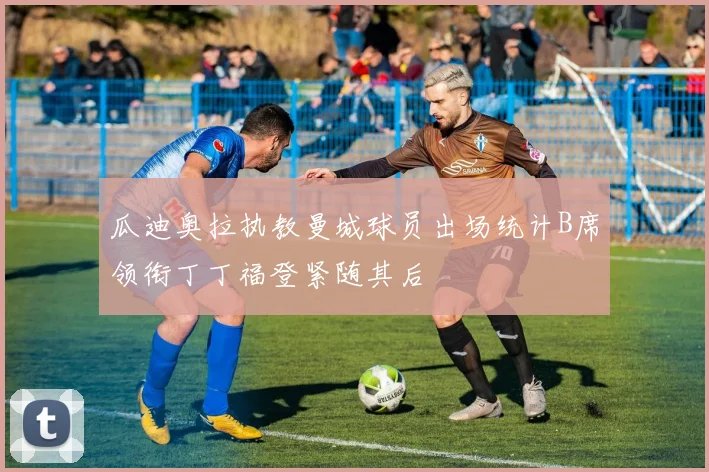 瓜迪奥拉执教曼城球员出场统计B席领衔丁丁福登紧随其后