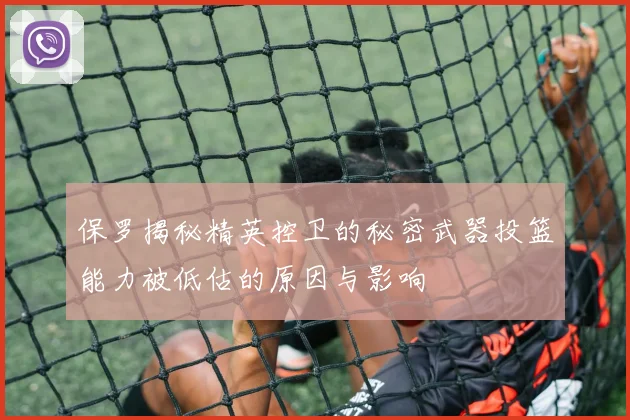 保罗揭秘精英控卫的秘密武器投篮能力被低估的原因与影响