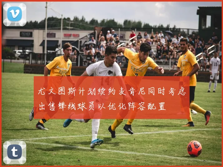 尤文图斯计划续约麦肯尼同时考虑出售锋线球员以优化阵容配置