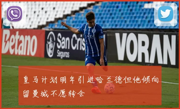 皇马计划明年引进哈兰德但他倾向留曼城不愿转会