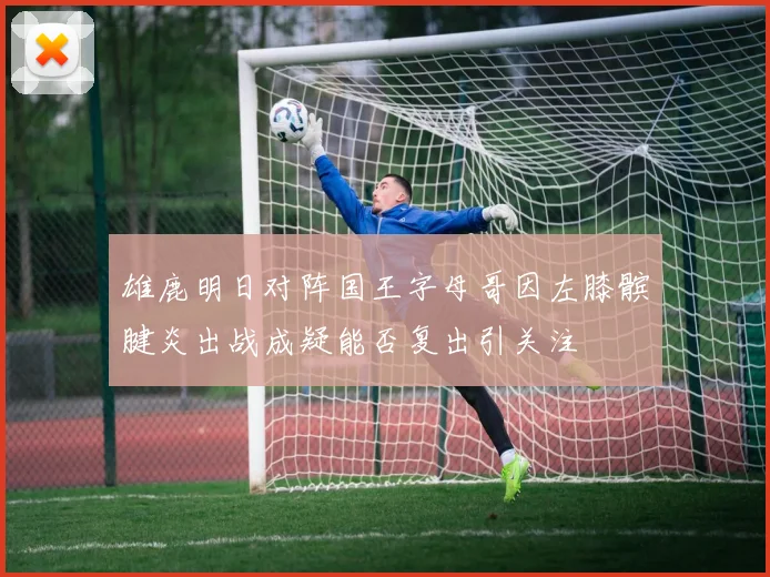 雄鹿明日对阵国王字母哥因左膝髌腱炎出战成疑能否复出引关注