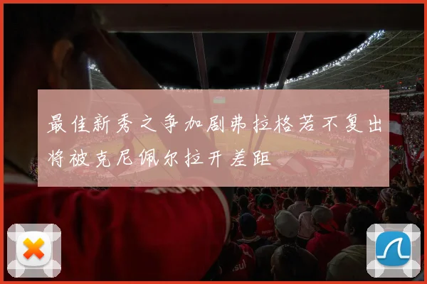 最佳新秀之争加剧弗拉格若不复出将被克尼佩尔拉开差距