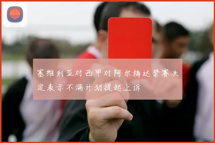 塞维利亚对西甲对阿尔梅达禁赛决定表示不满计划提起上诉