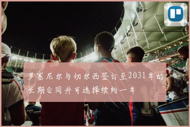 罗塞尼尔与切尔西签订至2031年的长期合同并可选择续约一年