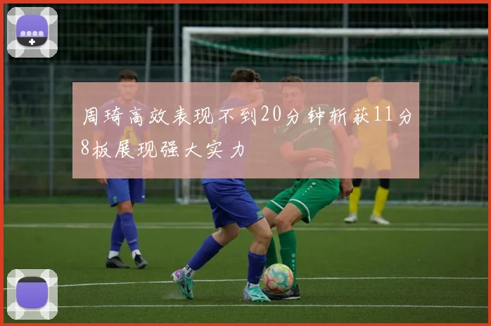 周琦高效表现不到20分钟斩获11分8板展现强大实力