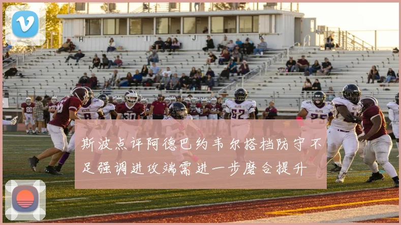 斯波点评阿德巴约韦尔搭档防守不足强调进攻端需进一步磨合提升