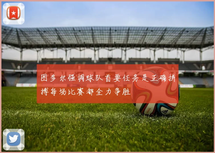 图多尔强调球队首要任务是正确拼搏每场比赛都全力争胜