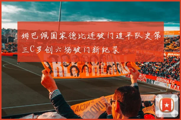 姆巴佩国家德比连破门追平队史第三C罗创六场破门新纪录