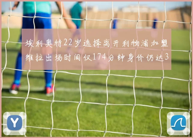 埃利奥特22岁选择离开利物浦加盟维拉出场时间仅174分钟身价仍达3500万