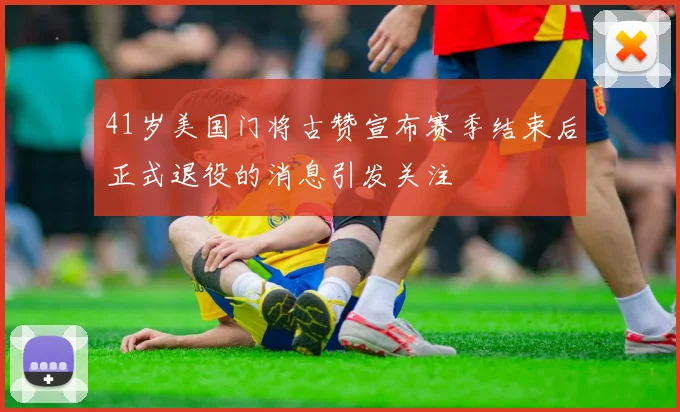41岁美国门将古赞宣布赛季结束后正式退役的消息引发关注