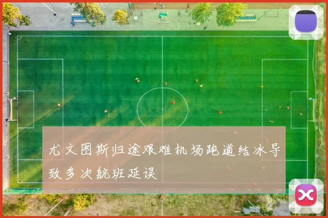 尤文图斯归途艰难机场跑道结冰导致多次航班延误