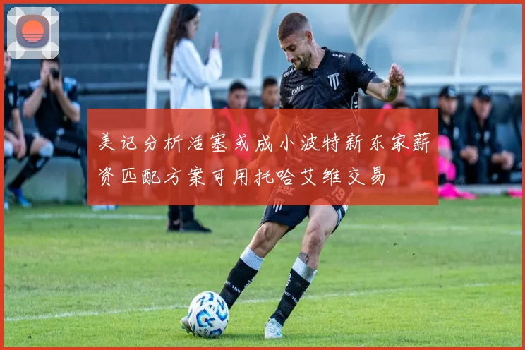 美记分析活塞或成小波特新东家薪资匹配方案可用托哈艾维交易