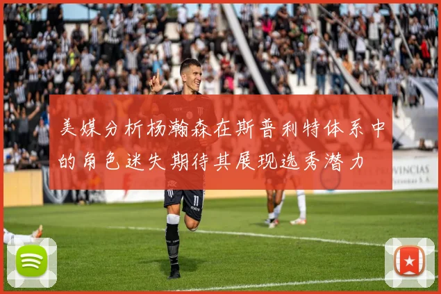 美媒分析杨瀚森在斯普利特体系中的角色迷失期待其展现选秀潜力