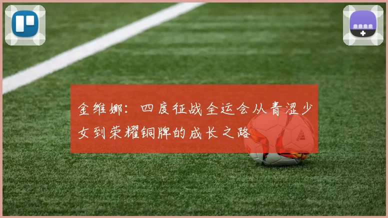 金维娜：四度征战全运会从青涩少女到荣耀铜牌的成长之路