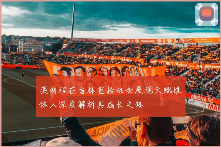 栾利程在吉林重拾机会展现天赋媒体人深度解析其成长之路