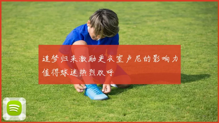 追梦归来激励更衣室卢尼的影响力值得球迷热烈欢呼