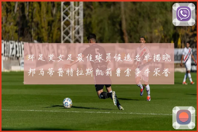 环足奖女足最佳球员候选名单揭晓邦马蒂普特拉斯凯莉鲁索争夺荣誉