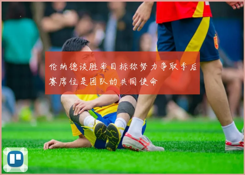 伦纳德谈胜率目标称努力争取季后赛席位是团队的共同使命